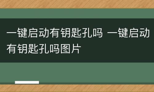 一键启动有钥匙孔吗 一键启动有钥匙孔吗图片