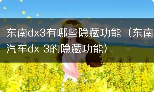 东南dx3有哪些隐藏功能（东南汽车dx 3的隐藏功能）