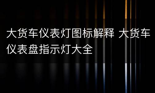 大货车仪表灯图标解释 大货车仪表盘指示灯大全