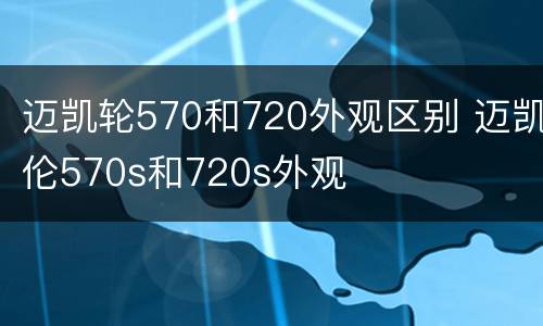 迈凯轮570和720外观区别 迈凯伦570s和720s外观