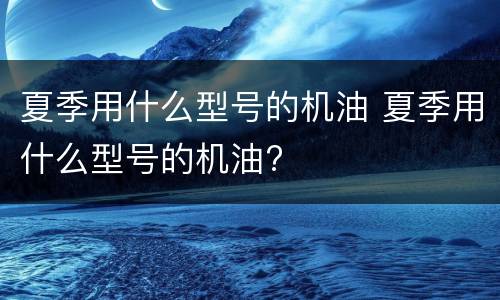 夏季用什么型号的机油 夏季用什么型号的机油?