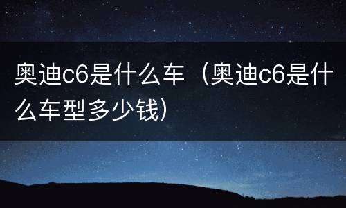 奥迪c6是什么车（奥迪c6是什么车型多少钱）