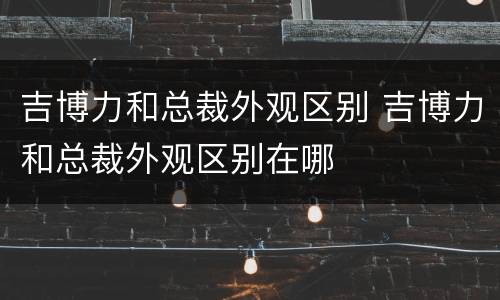 吉博力和总裁外观区别 吉博力和总裁外观区别在哪