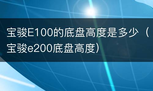 宝骏E100的底盘高度是多少（宝骏e200底盘高度）