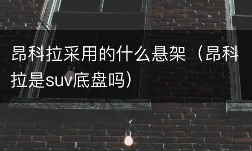 昂科拉采用的什么悬架（昂科拉是suv底盘吗）