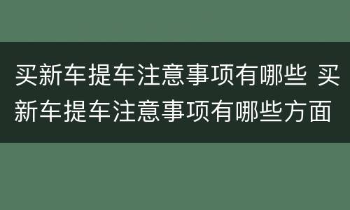 买新车提车注意事项有哪些 买新车提车注意事项有哪些方面