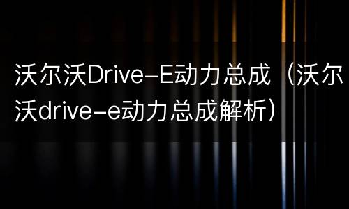 沃尔沃Drive-E动力总成（沃尔沃drive-e动力总成解析）