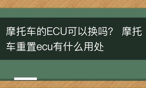 摩托车的ECU可以换吗？ 摩托车重置ecu有什么用处