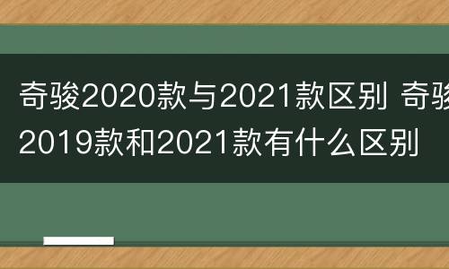 奇骏2020款与2021款区别 奇骏2019款和2021款有什么区别