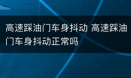 高速踩油门车身抖动 高速踩油门车身抖动正常吗