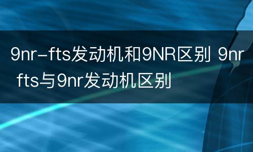 9nr-fts发动机和9NR区别 9nr fts与9nr发动机区别