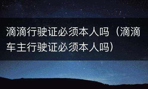 滴滴行驶证必须本人吗（滴滴车主行驶证必须本人吗）