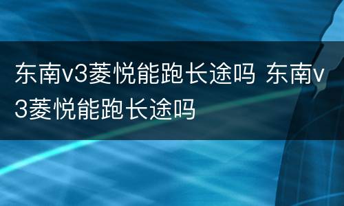 东南v3菱悦能跑长途吗 东南v3菱悦能跑长途吗