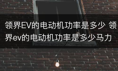 领界EV的电动机功率是多少 领界ev的电动机功率是多少马力