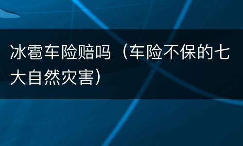 冰雹车险赔吗（车险不保的七大自然灾害）