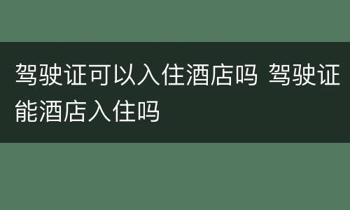 驾驶证可以入住酒店吗 驾驶证能酒店入住吗