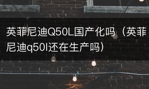 英菲尼迪Q50L国产化吗（英菲尼迪q50l还在生产吗）