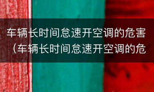 车辆长时间怠速开空调的危害（车辆长时间怠速开空调的危害有多大）