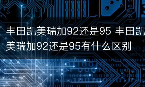 丰田凯美瑞加92还是95 丰田凯美瑞加92还是95有什么区别