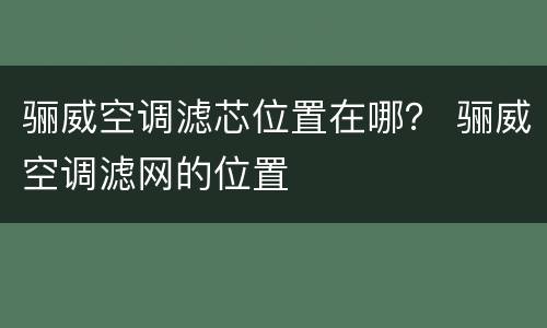 骊威空调滤芯位置在哪？ 骊威空调滤网的位置