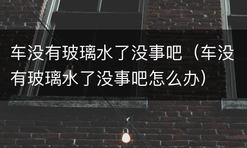 车没有玻璃水了没事吧（车没有玻璃水了没事吧怎么办）