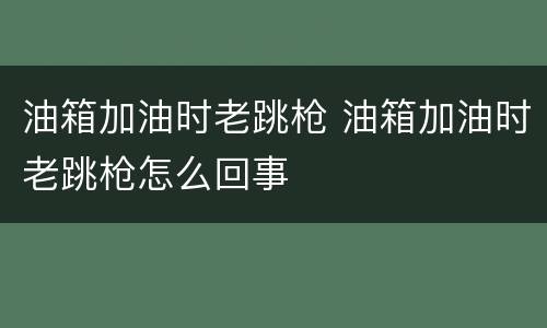 油箱加油时老跳枪 油箱加油时老跳枪怎么回事