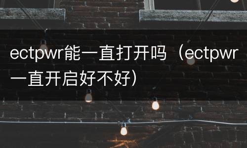 ectpwr能一直打开吗（ectpwr一直开启好不好）