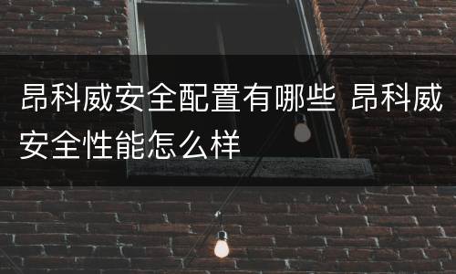 昂科威安全配置有哪些 昂科威安全性能怎么样