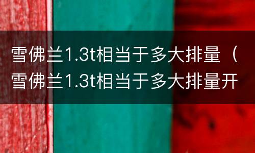 雪佛兰1.3t相当于多大排量（雪佛兰1.3t相当于多大排量开空调能带起来了吗）