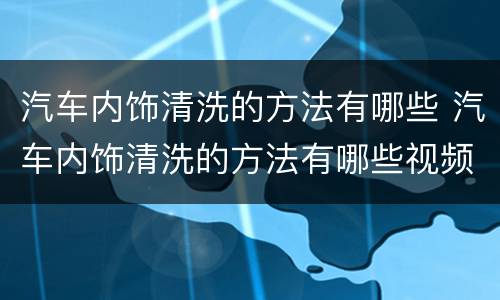 汽车内饰清洗的方法有哪些 汽车内饰清洗的方法有哪些视频