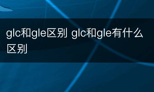 glc和gle区别 glc和gle有什么区别