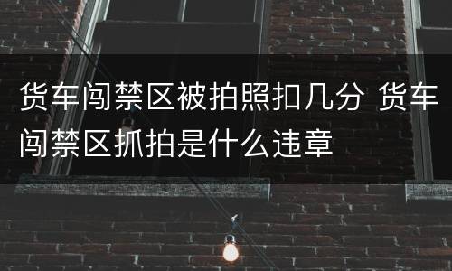 货车闯禁区被拍照扣几分 货车闯禁区抓拍是什么违章