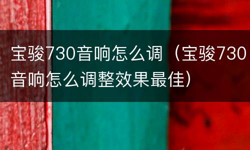 宝骏730音响怎么调（宝骏730音响怎么调整效果最佳）