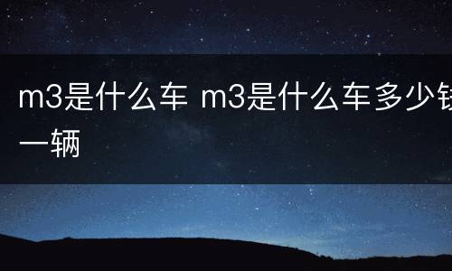 m3是什么车 m3是什么车多少钱一辆