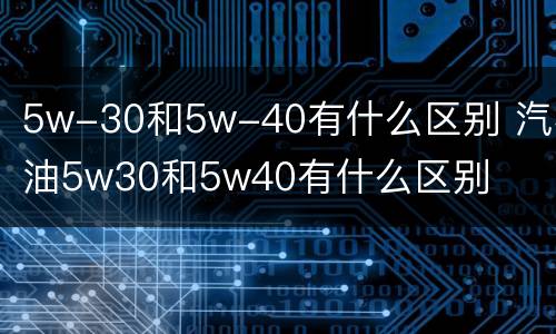 5w-30和5w-40有什么区别 汽机油5w30和5w40有什么区别