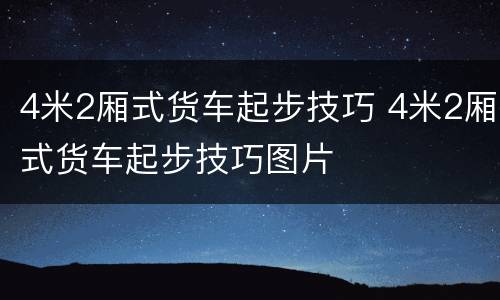 4米2厢式货车起步技巧 4米2厢式货车起步技巧图片