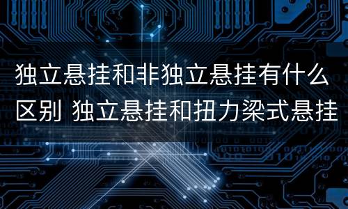 独立悬挂和非独立悬挂有什么区别 独立悬挂和扭力梁式悬挂哪个好