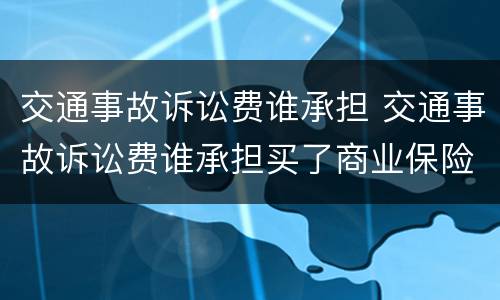 交通事故诉讼费谁承担 交通事故诉讼费谁承担买了商业保险50万