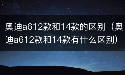 奥迪a612款和14款的区别（奥迪a612款和14款有什么区别）