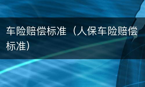 车险赔偿标准（人保车险赔偿标准）