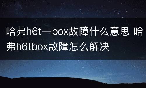 哈弗h6t一box故障什么意思 哈弗h6tbox故障怎么解决