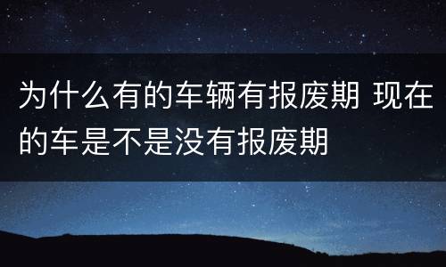 为什么有的车辆有报废期 现在的车是不是没有报废期