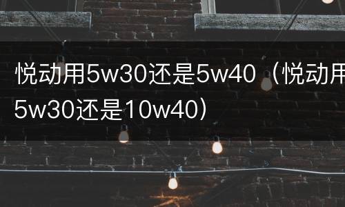 悦动用5w30还是5w40（悦动用5w30还是10w40）