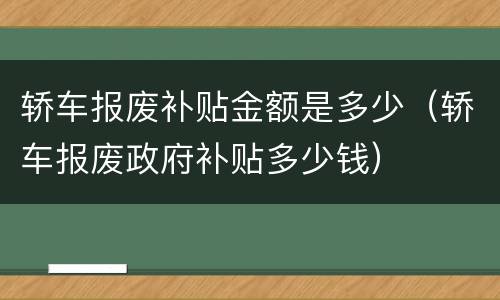 轿车报废补贴金额是多少（轿车报废政府补贴多少钱）