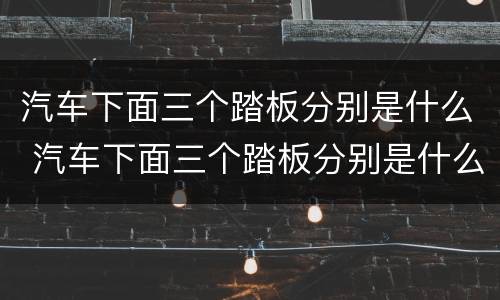 汽车下面三个踏板分别是什么 汽车下面三个踏板分别是什么科目一