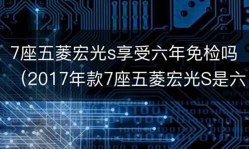 7座五菱宏光s享受六年免检吗（2017年款7座五菱宏光S是六年免检吗）