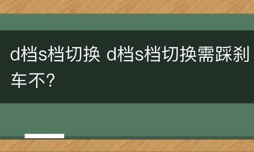 d档s档切换 d档s档切换需踩刹车不?