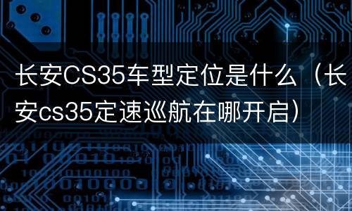 长安CS35车型定位是什么（长安cs35定速巡航在哪开启）