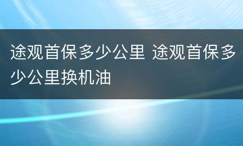 途观首保多少公里 途观首保多少公里换机油