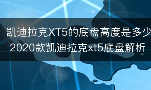 凯迪拉克XT5的底盘高度是多少 2020款凯迪拉克xt5底盘解析视频